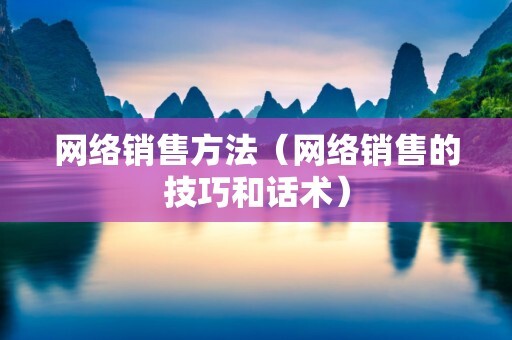 网络销售方法有哪些，网络销售的方法和技巧